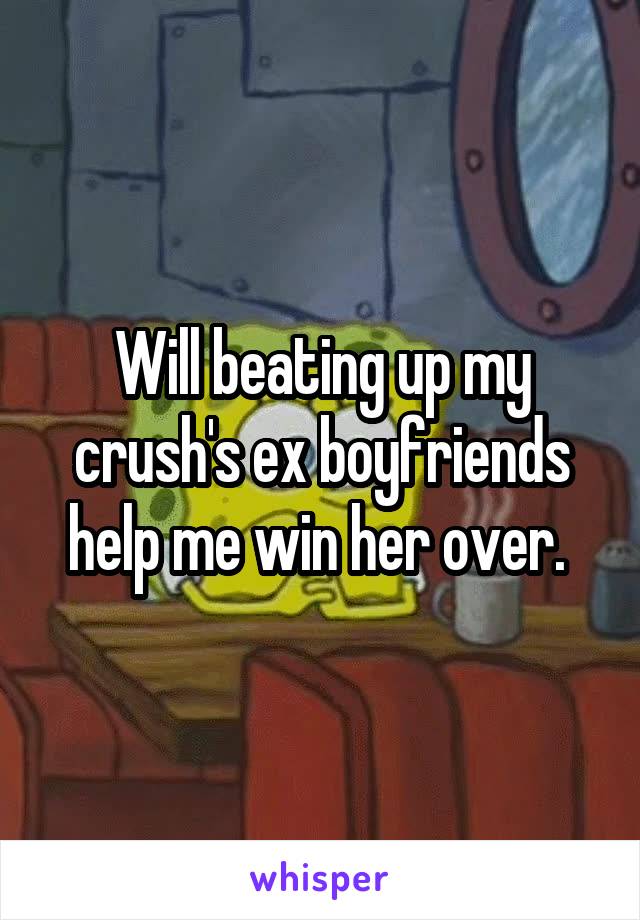 Will beating up my crush's ex boyfriends help me win her over. 