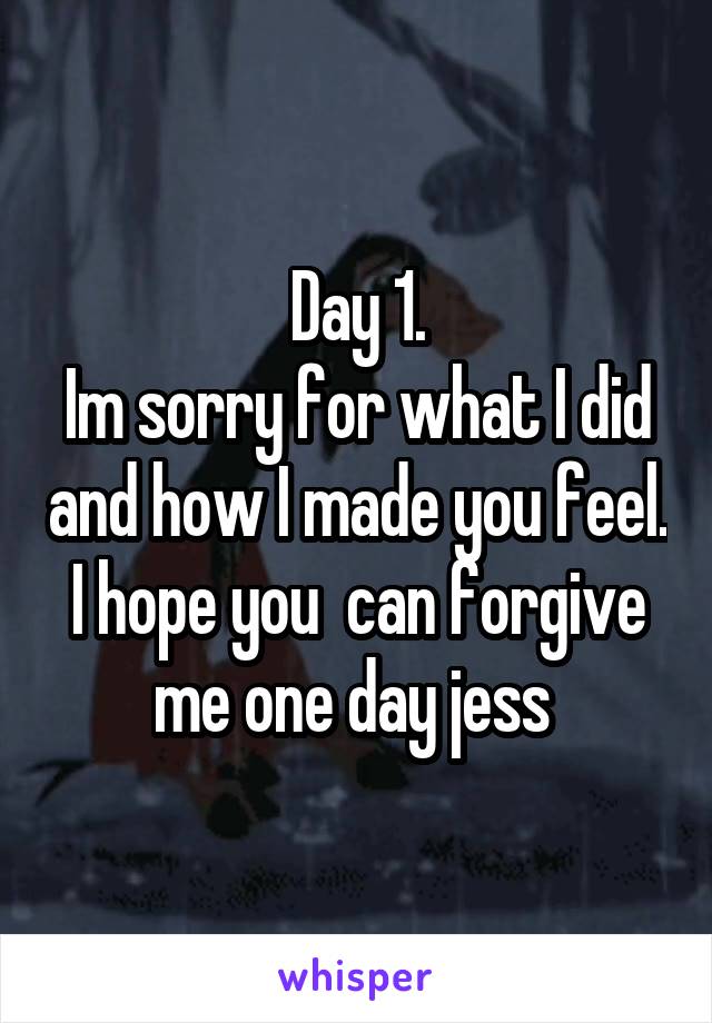 Day 1.
Im sorry for what I did and how I made you feel. I hope you  can forgive me one day jess 