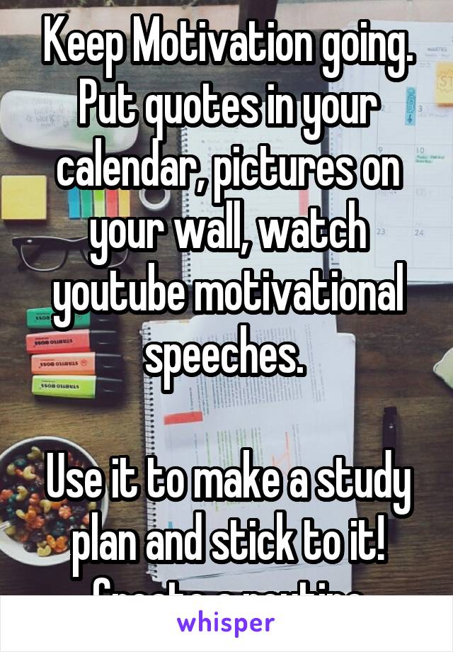 Keep Motivation going. Put quotes in your calendar, pictures on your wall, watch youtube motivational speeches. 

Use it to make a study plan and stick to it! Create a routine