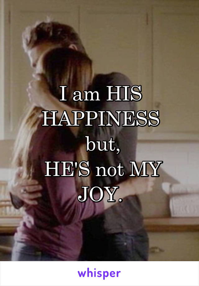 I am HIS HAPPINESS
 but,
 HE'S not MY JOY.