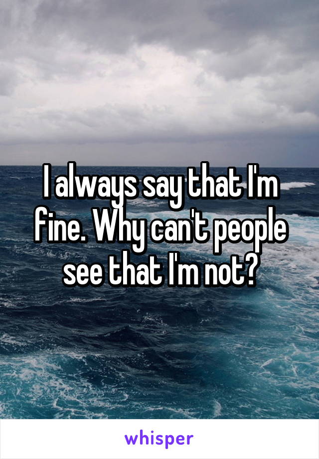 I always say that I'm fine. Why can't people see that I'm not?