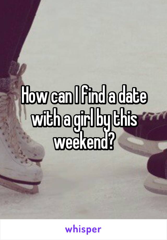 How can I find a date with a girl by this weekend?