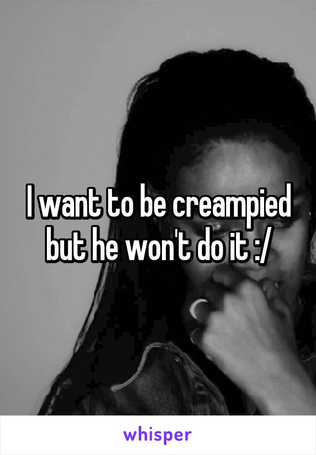 I want to be creampied but he won't do it :/