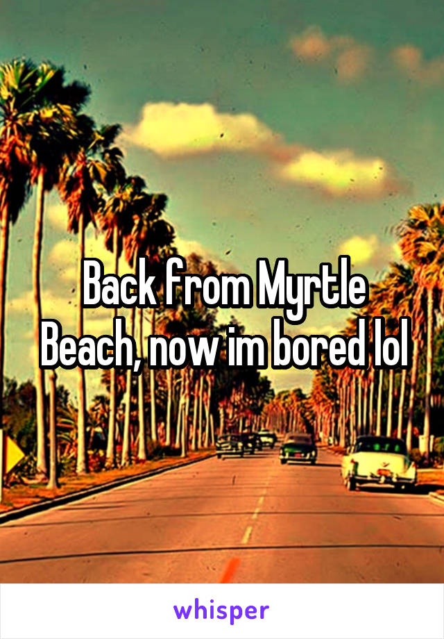 Back from Myrtle Beach, now im bored lol
