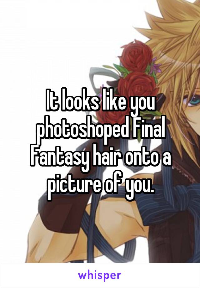 It looks like you photoshoped Final Fantasy hair onto a picture of you.