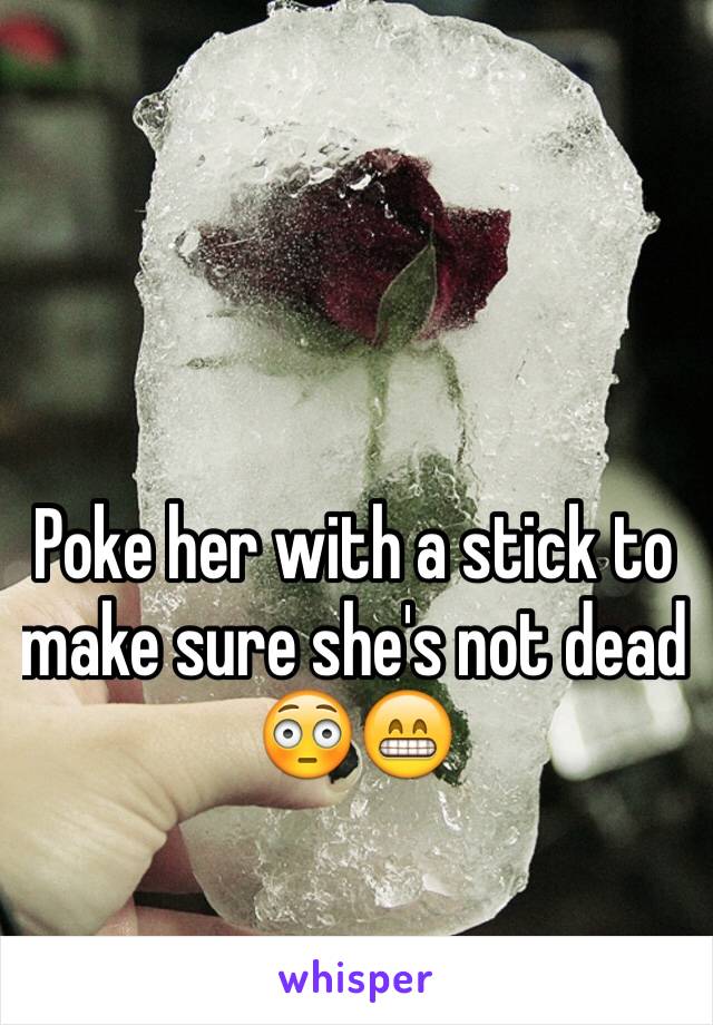Poke her with a stick to make sure she's not dead 😳😁