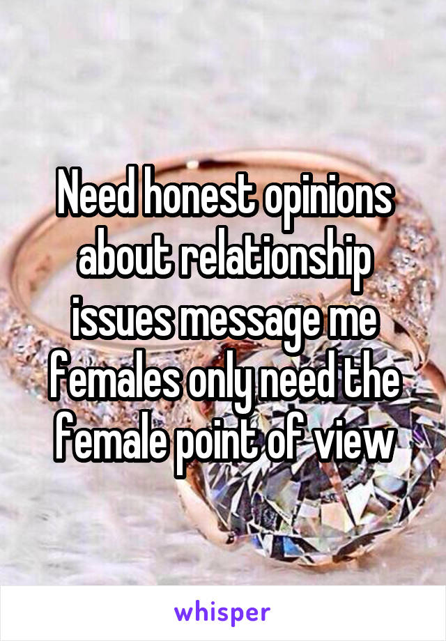 Need honest opinions about relationship issues message me females only need the female point of view