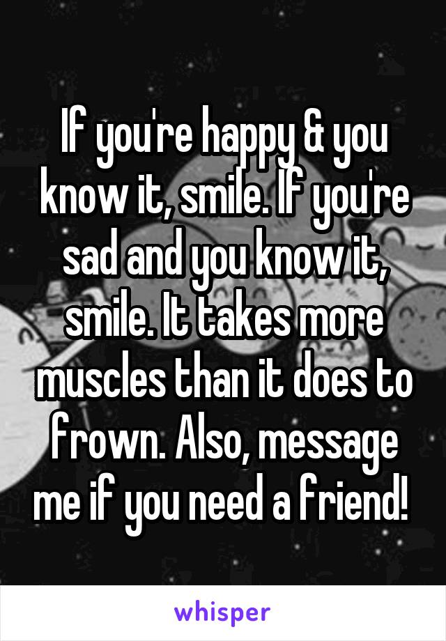 If you're happy & you know it, smile. If you're sad and you know it, smile. It takes more muscles than it does to frown. Also, message me if you need a friend! 