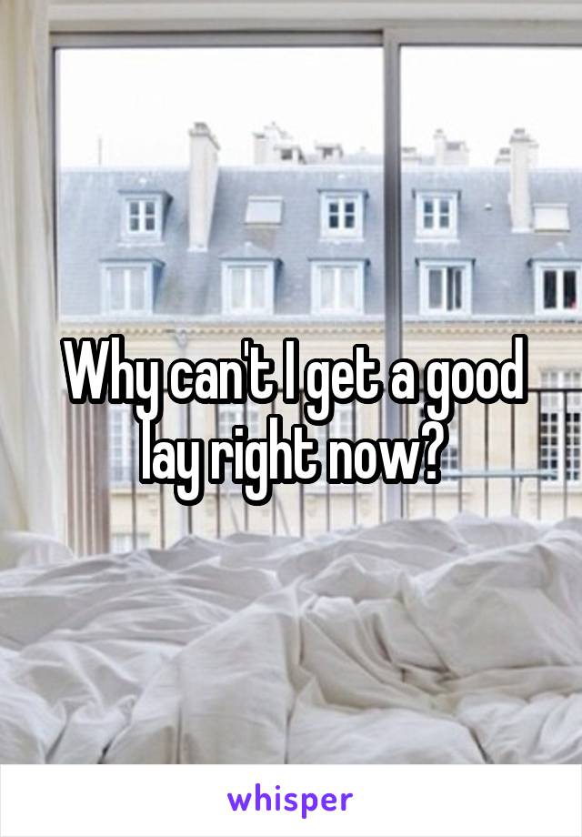Why can't I get a good lay right now?