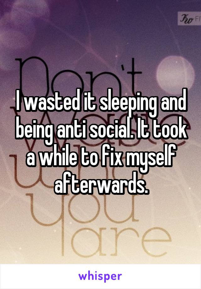 I wasted it sleeping and being anti social. It took a while to fix myself afterwards.