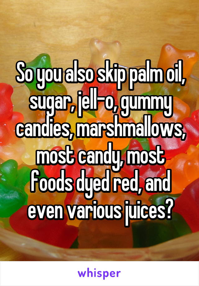 So you also skip palm oil, sugar, jell-o, gummy candies, marshmallows, most candy, most foods dyed red, and even various juices?