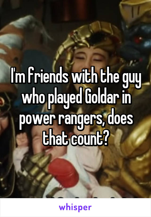 I'm friends with the guy who played Goldar in power rangers, does that count?