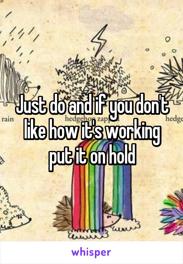 Just do and if you don't like how it's working put it on hold