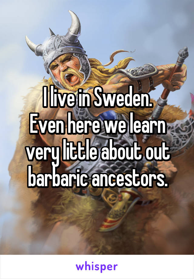 I live in Sweden.
Even here we learn very little about out barbaric ancestors.