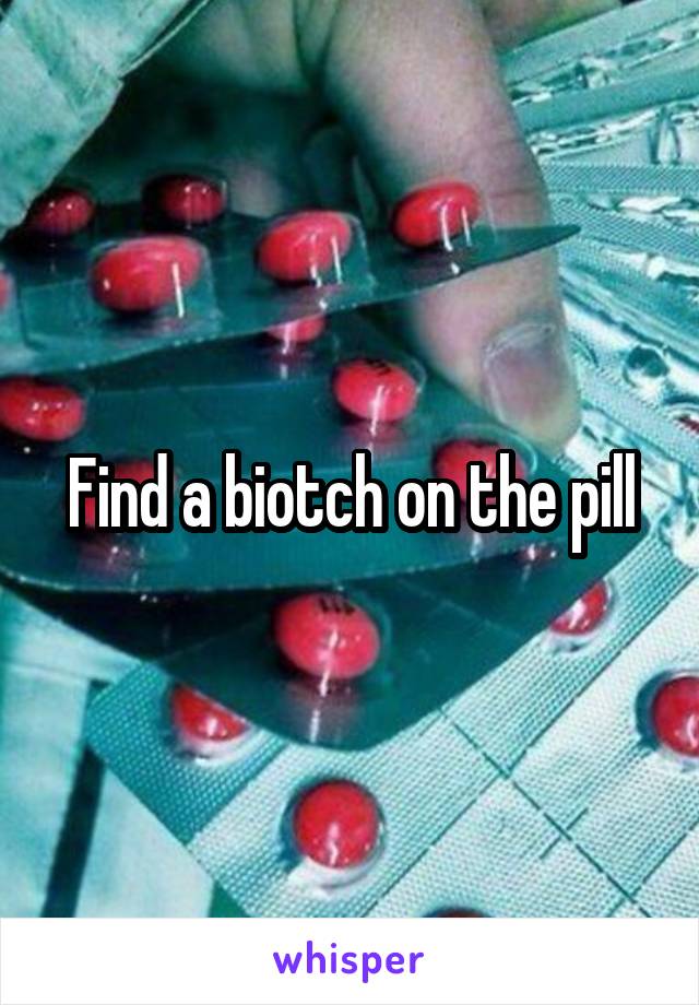 Find a biotch on the pill