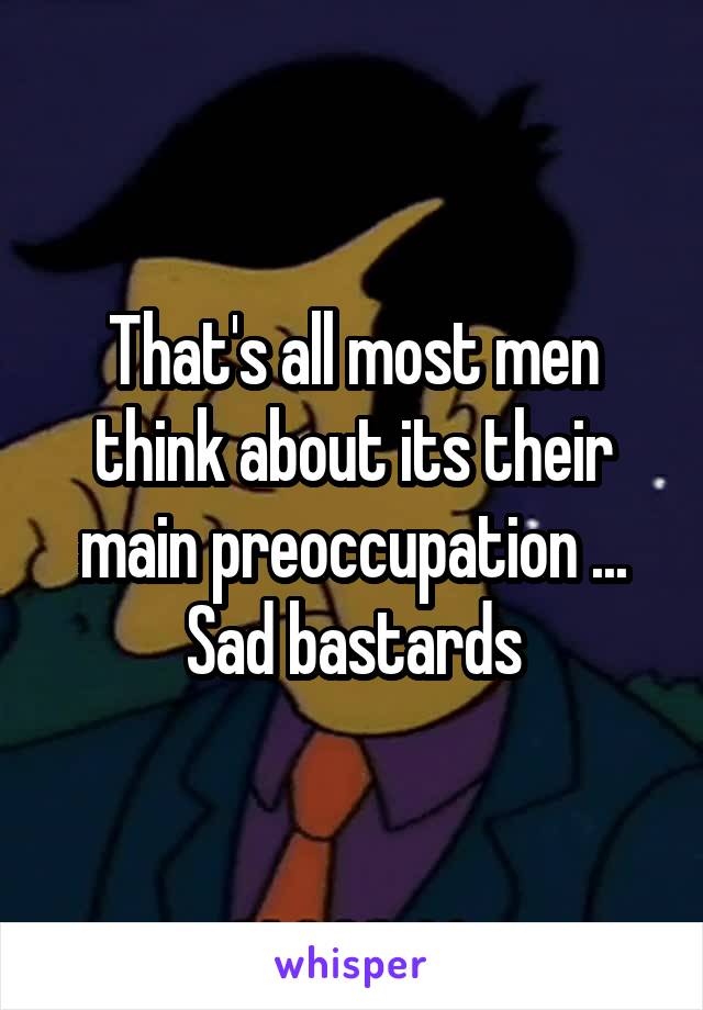 That's all most men think about its their main preoccupation ... Sad bastards
