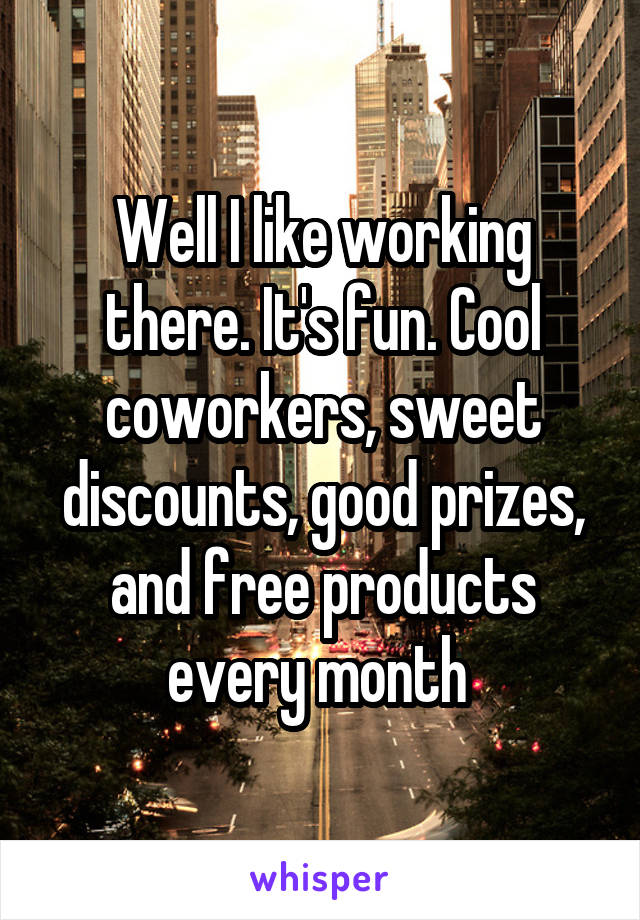 Well I like working there. It's fun. Cool coworkers, sweet discounts, good prizes, and free products every month 