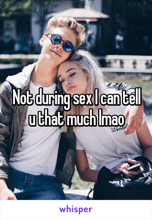 Not during sex I can tell u that much lmao