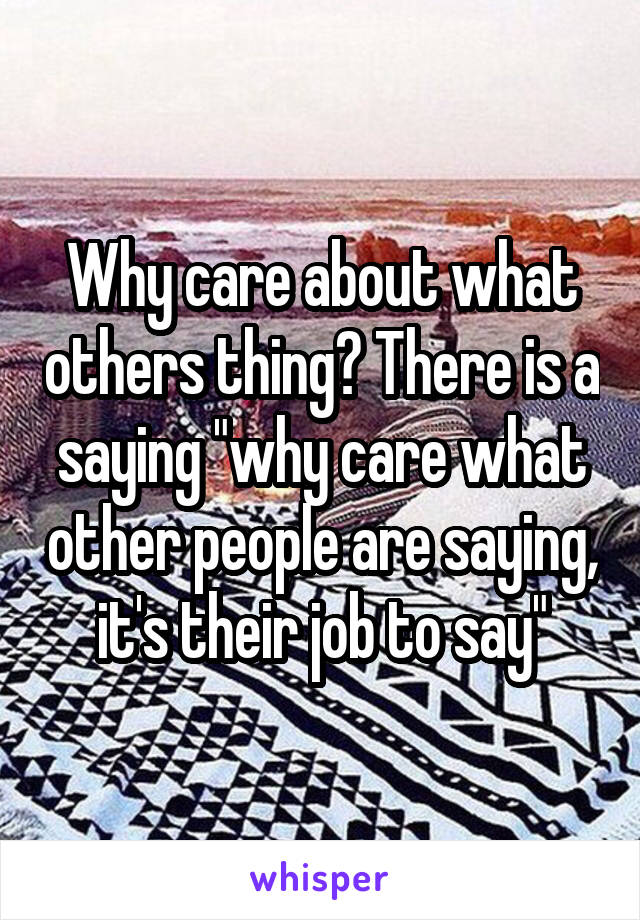 Why care about what others thing? There is a saying "why care what other people are saying, it's their job to say"