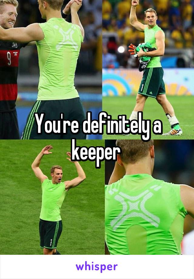 You're definitely a keeper 