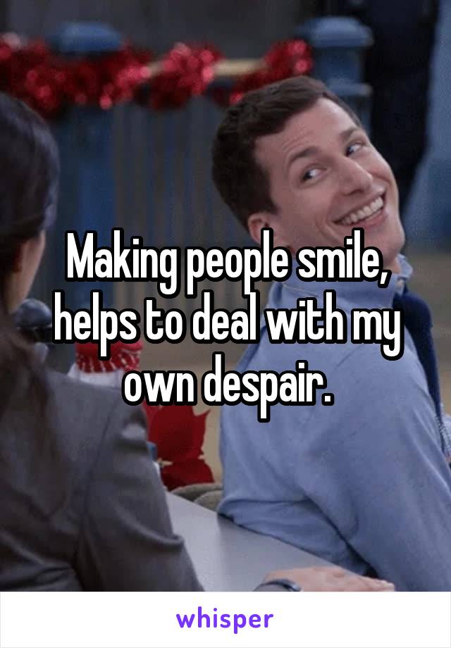 Making people smile, helps to deal with my own despair.