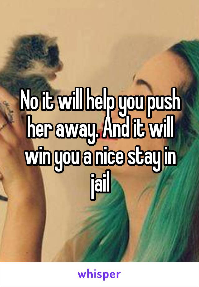 No it will help you push her away. And it will win you a nice stay in jail
