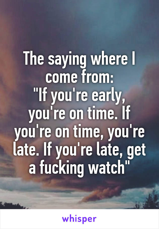 The saying where I come from:
"If you're early, you're on time. If you're on time, you're late. If you're late, get a fucking watch"
