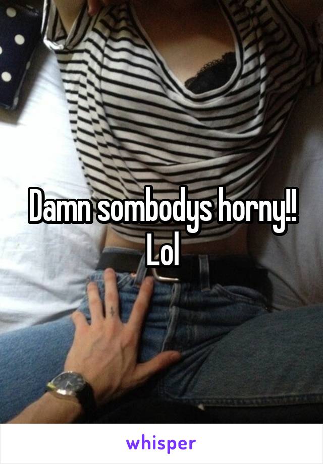 Damn sombodys horny!! Lol