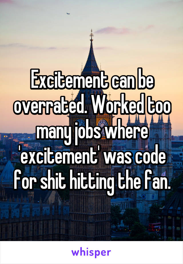 Excitement can be overrated. Worked too many jobs where 'excitement' was code for shit hitting the fan.