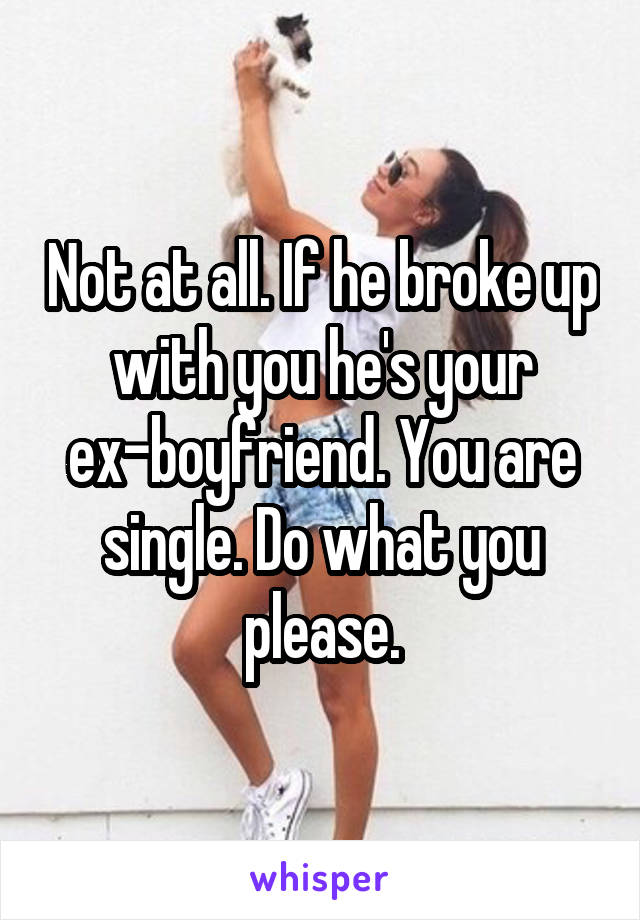 Not at all. If he broke up with you he's your ex-boyfriend. You are single. Do what you please.