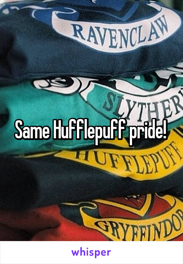 Same Hufflepuff pride! 