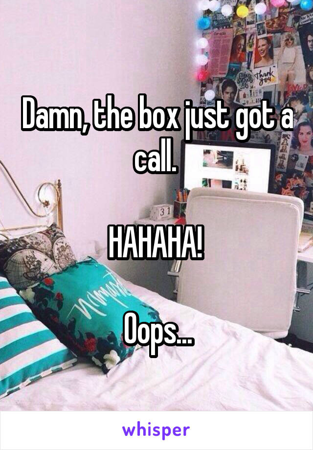 Damn, the box just got a call. 

HAHAHA! 

Oops...