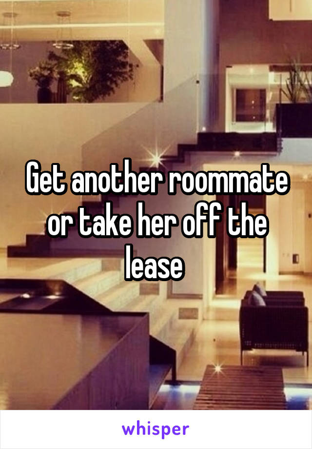 Get another roommate or take her off the lease 