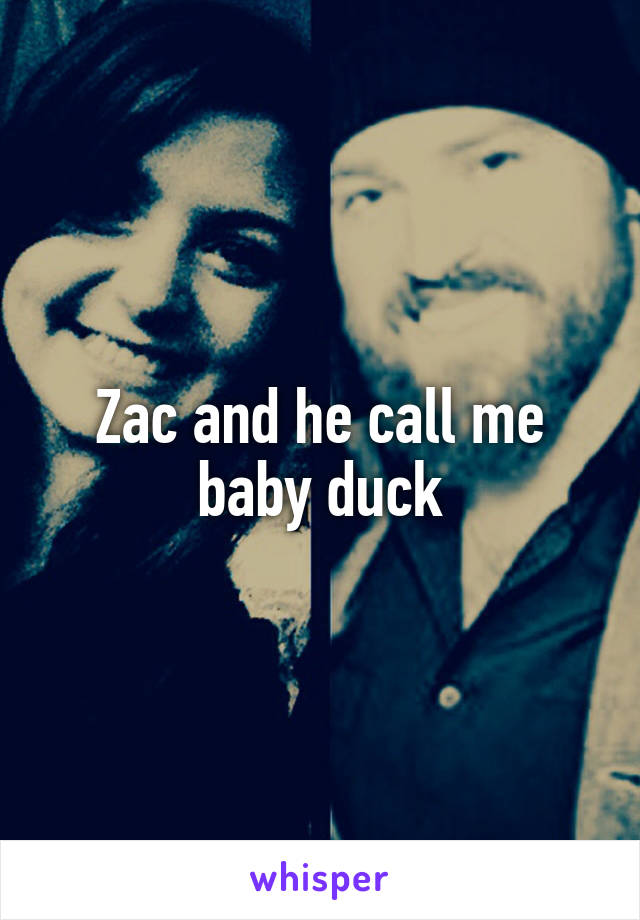 Zac and he call me baby duck