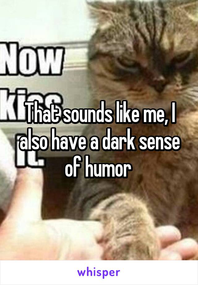 That sounds like me, I also have a dark sense of humor 