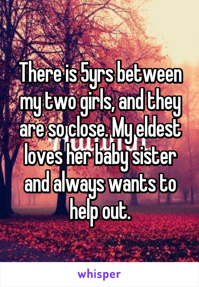 There is 5yrs between my two girls, and they are so close. My eldest loves her baby sister and always wants to help out.