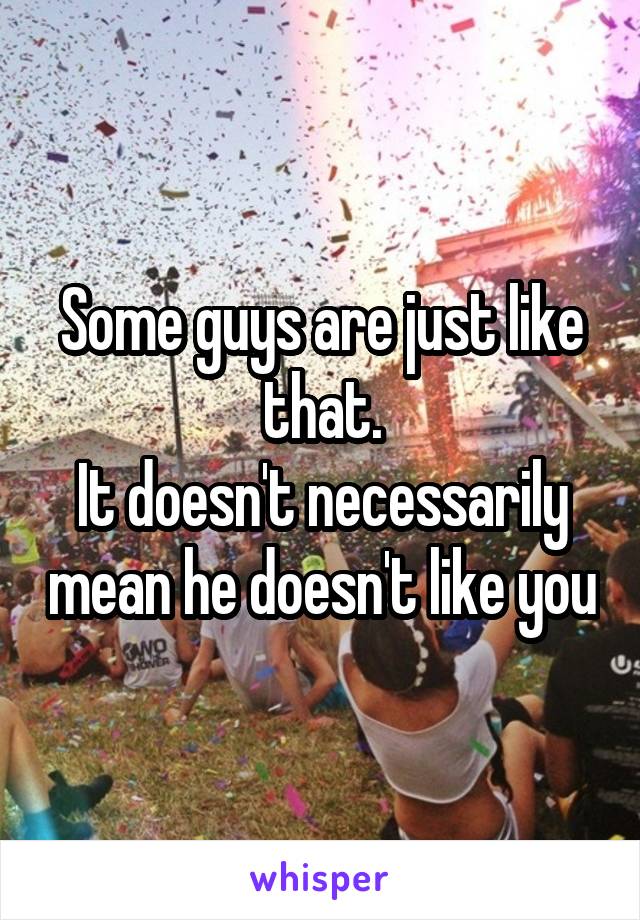 Some guys are just like that.
It doesn't necessarily mean he doesn't like you