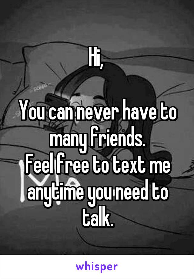 Hi, 

You can never have to many friends.
Feel free to text me anytime you need to talk.