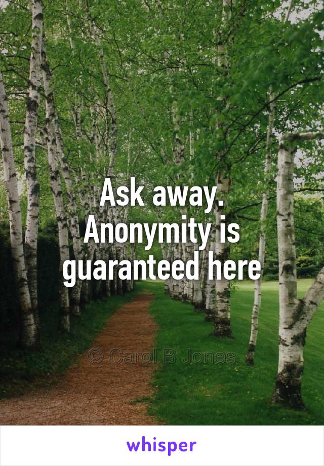 Ask away.
Anonymity is guaranteed here