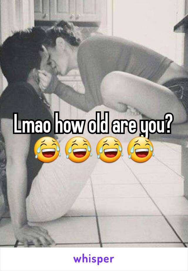 Lmao how old are you? 😂😂😂😂