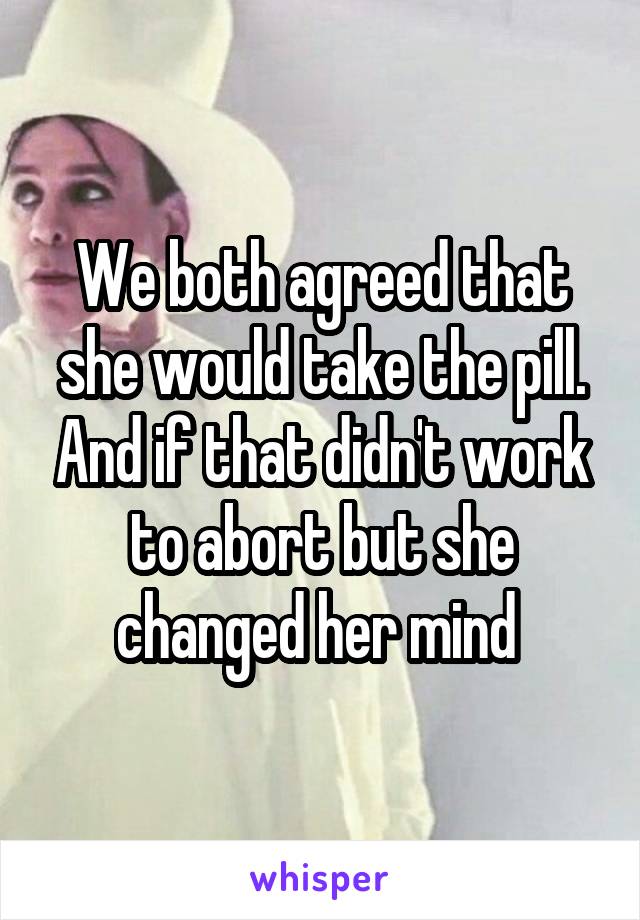 We both agreed that she would take the pill. And if that didn't work to abort but she changed her mind 