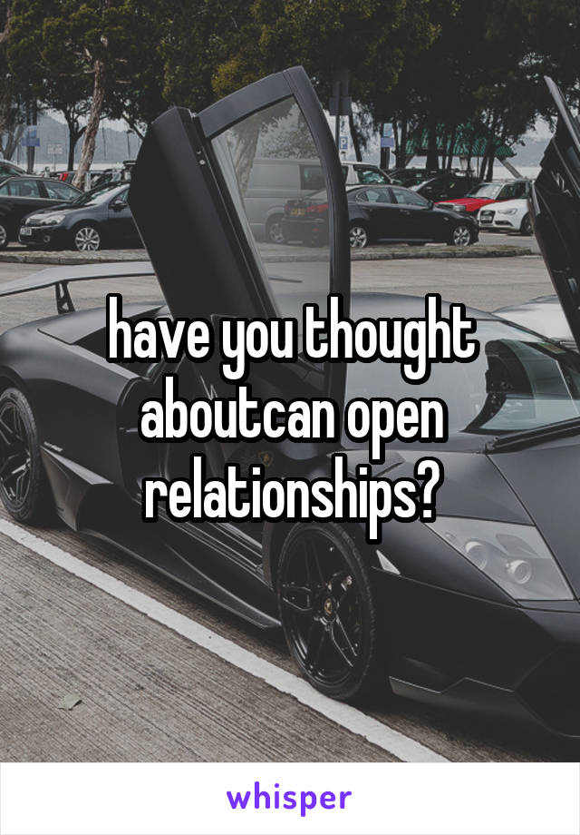 have you thought aboutcan open relationships?