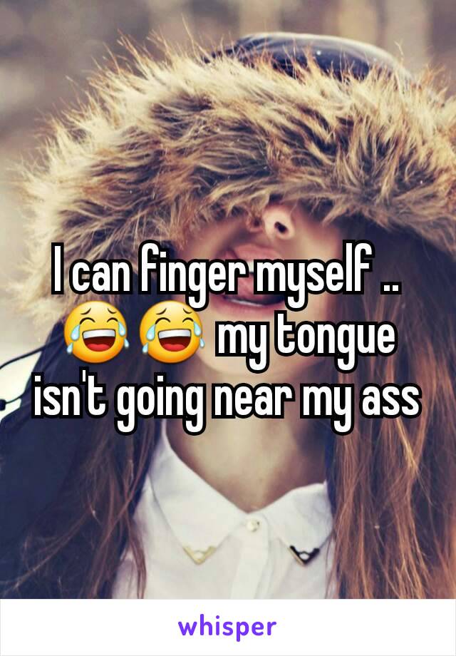 I can finger myself .. 😂😂 my tongue isn't going near my ass