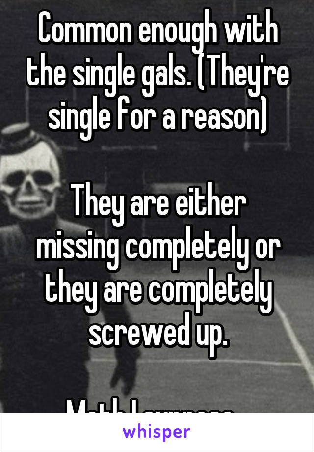 Common enough with the single gals. (They're single for a reason)

They are either missing completely or they are completely screwed up.
 
Meth I suppose...