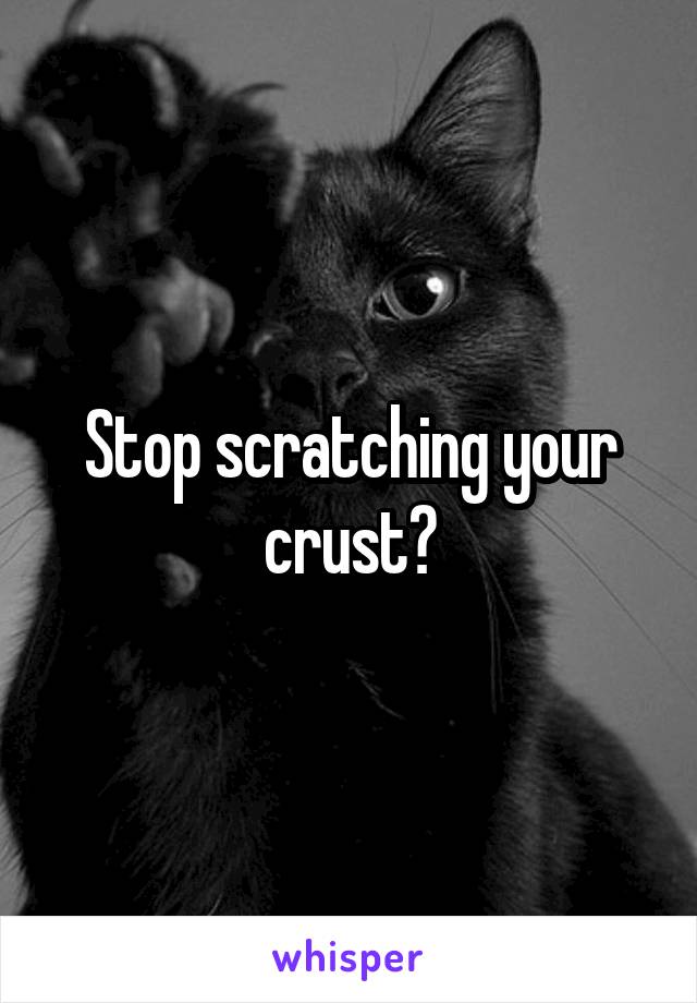 Stop scratching your crust?