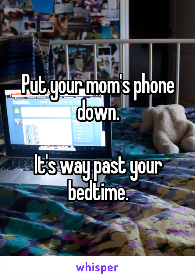 Put your mom's phone down.

It's way past your bedtime.