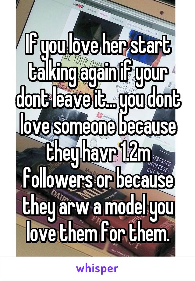 If you love her start talking again if your dont leave it... you dont love someone because they havr 1.2m followers or because they arw a model you love them for them.
