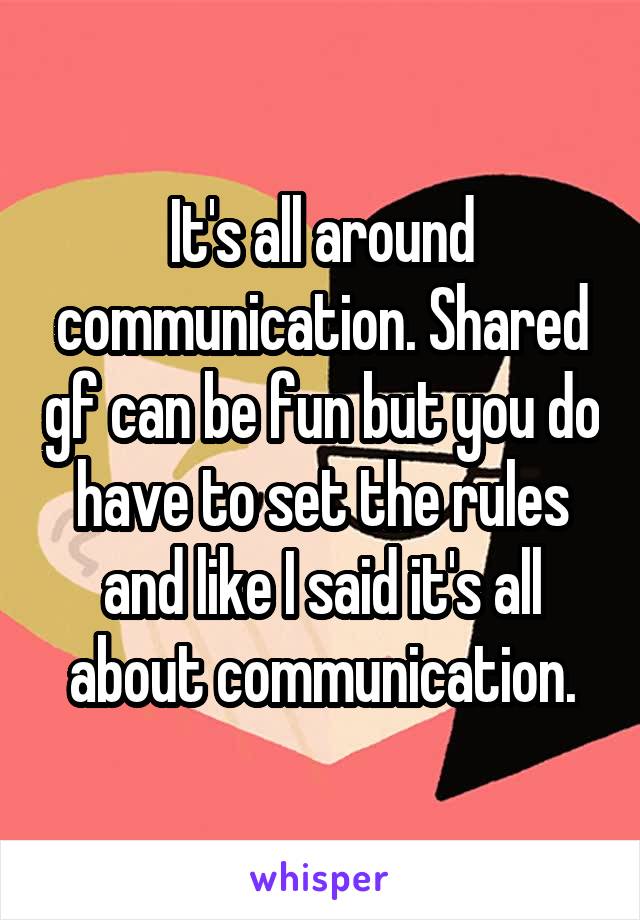 It's all around communication. Shared gf can be fun but you do have to set the rules and like I said it's all about communication.