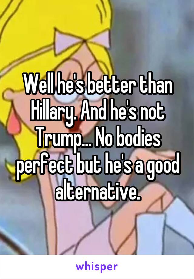 Well he's better than Hillary. And he's not Trump... No bodies perfect but he's a good alternative.