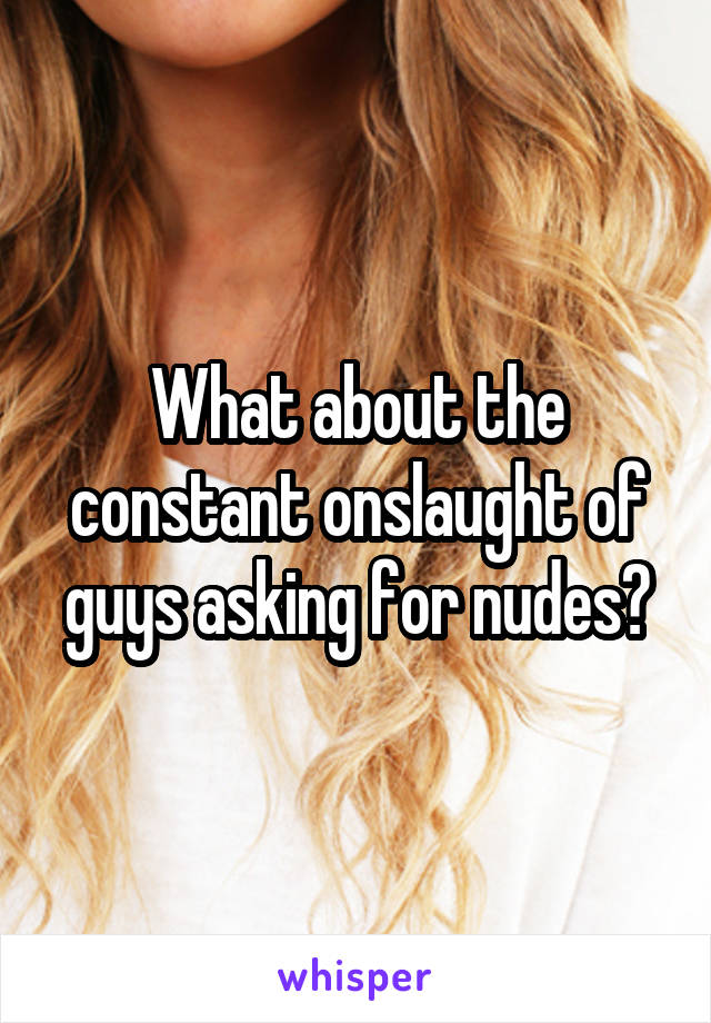What about the constant onslaught of guys asking for nudes?
